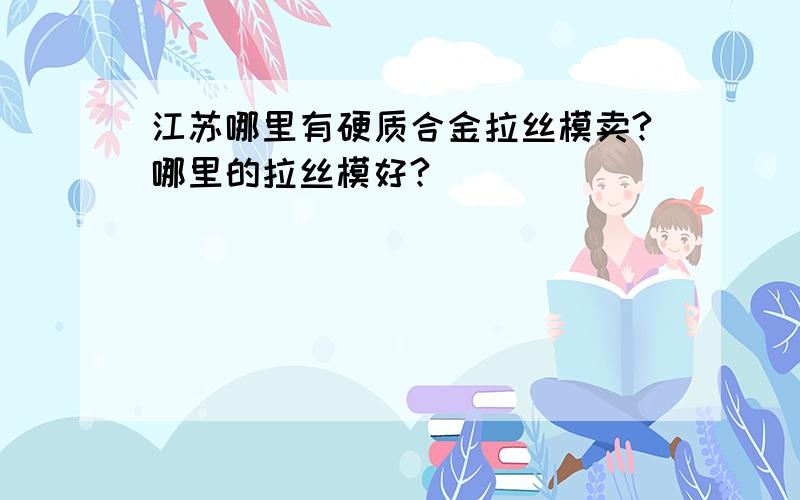 江苏哪里有硬质合金拉丝模卖?哪里的拉丝模好?