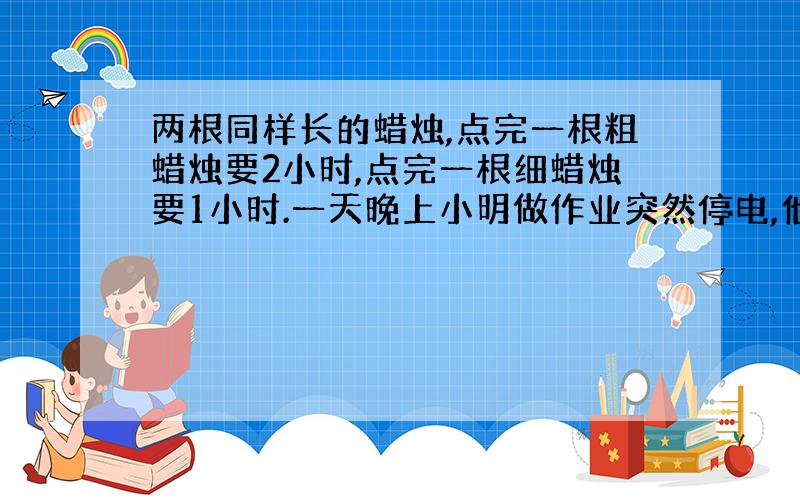 两根同样长的蜡烛,点完一根粗蜡烛要2小时,点完一根细蜡烛要1小时.一天晚上小明做作业突然停电,他同时点燃这两根蜡烛继续做