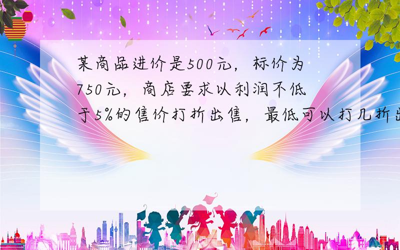 某商品进价是500元，标价为750元，商店要求以利润不低于5%的售价打折出售，最低可以打几折出售呢？