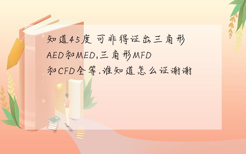 知道45度 可非得证出三角形AED和MED,三角形MFD和CFD全等.谁知道怎么证谢谢