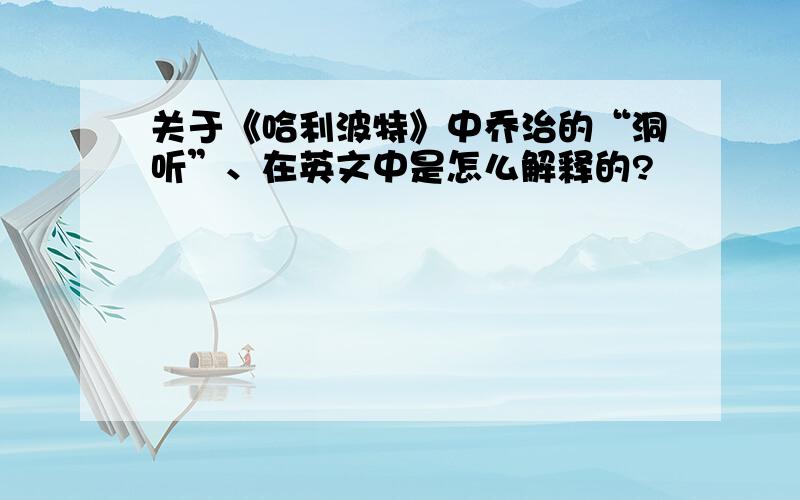 关于《哈利波特》中乔治的“洞听”、在英文中是怎么解释的?