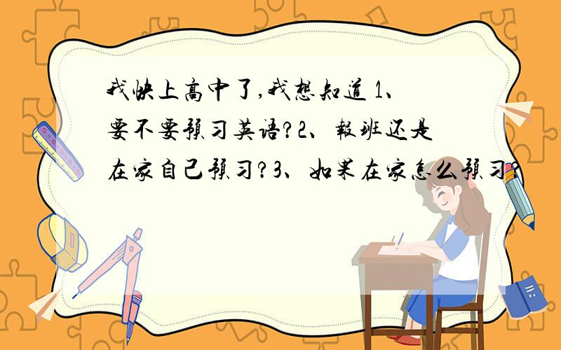 我快上高中了,我想知道 1、要不要预习英语?2、报班还是在家自己预习?3、如果在家怎么预习?