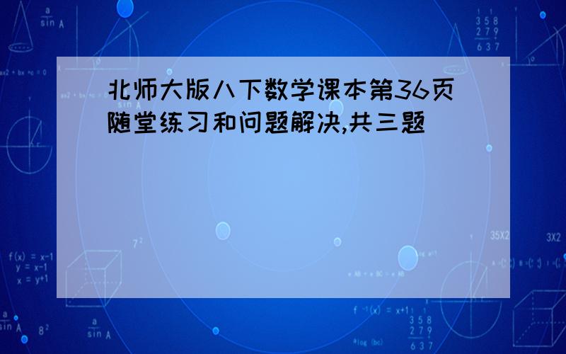 北师大版八下数学课本第36页随堂练习和问题解决,共三题