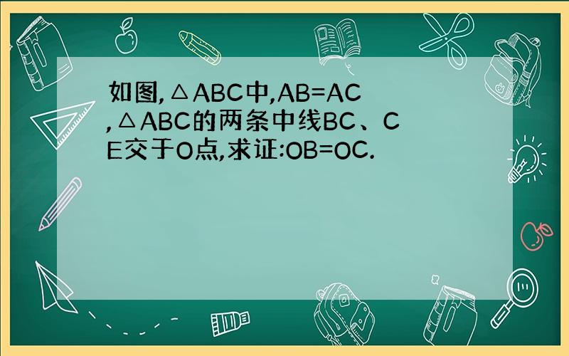 如图,△ABC中,AB=AC,△ABC的两条中线BC、CE交于O点,求证:OB=OC.