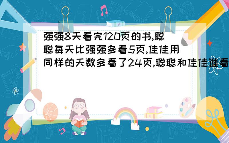 强强8天看完120页的书,聪聪每天比强强多看5页,佳佳用同样的天数多看了24页,聪聪和佳佳谁看书看得快?为