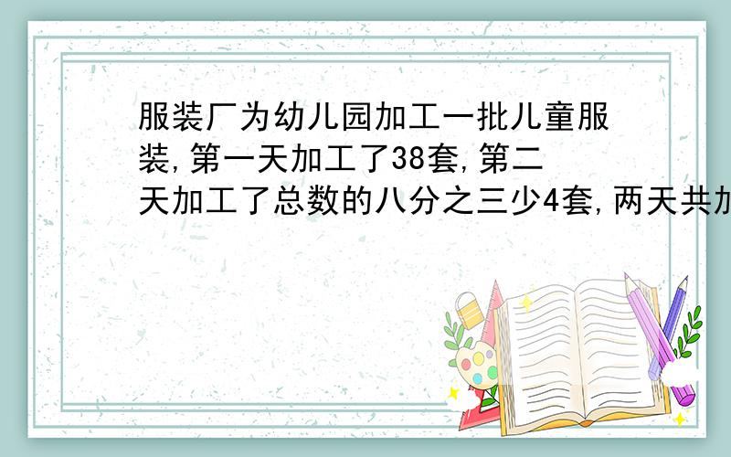 服装厂为幼儿园加工一批儿童服装,第一天加工了38套,第二天加工了总数的八分之三少4套,两天共加工了...