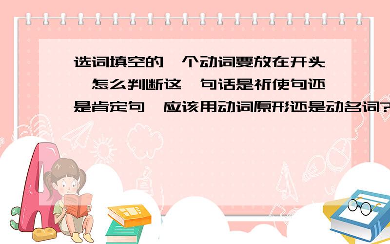 选词填空的一个动词要放在开头,怎么判断这一句话是祈使句还是肯定句,应该用动词原形还是动名词?那位老