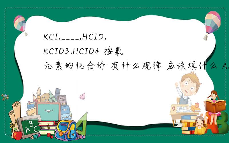 KCI,____,HCIO,KCIO3,HCIO4 按氯元素的化合价 有什么规律 应该填什么 A.NaCl B.NaCl