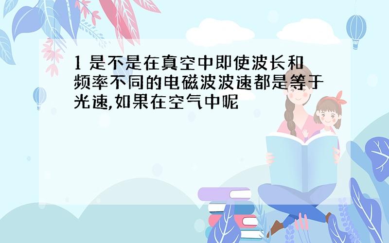 1 是不是在真空中即使波长和频率不同的电磁波波速都是等于光速,如果在空气中呢