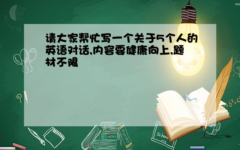 请大家帮忙写一个关于5个人的英语对话,内容要健康向上,题材不限