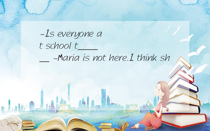 -Is everyone at school t______ -Maria is not here.I think sh