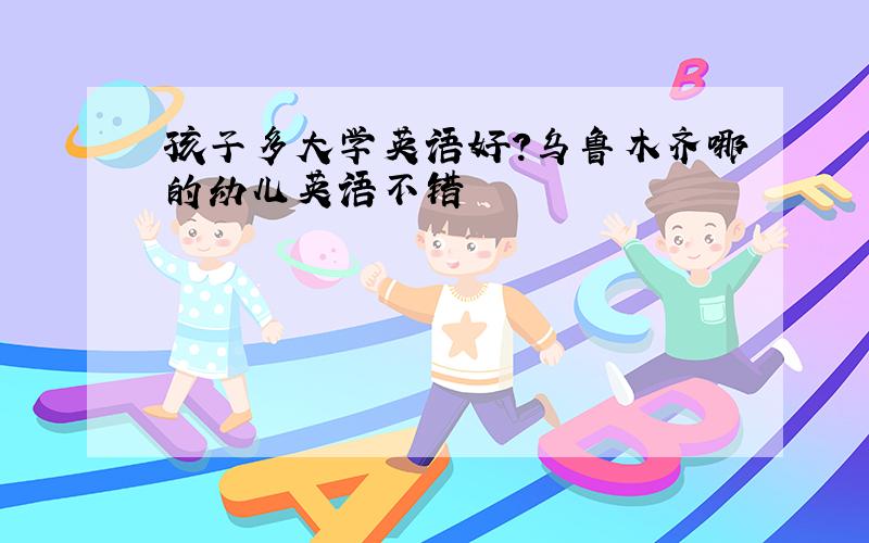 孩子多大学英语好?乌鲁木齐哪的幼儿英语不错