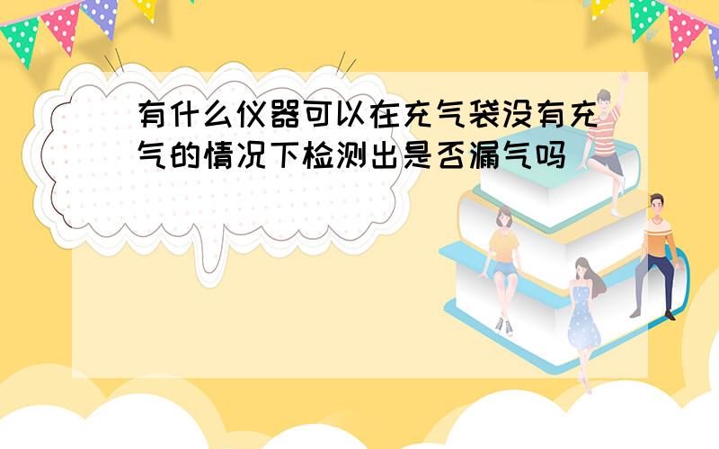 有什么仪器可以在充气袋没有充气的情况下检测出是否漏气吗