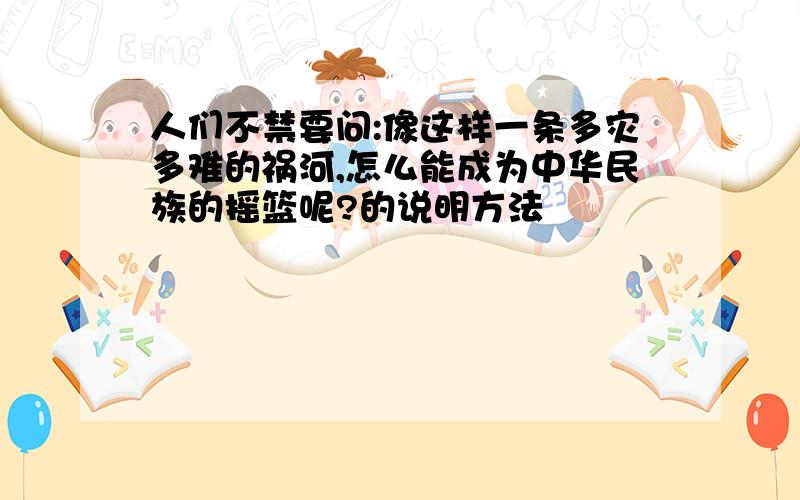 人们不禁要问:像这样一条多灾多难的祸河,怎么能成为中华民族的摇篮呢?的说明方法