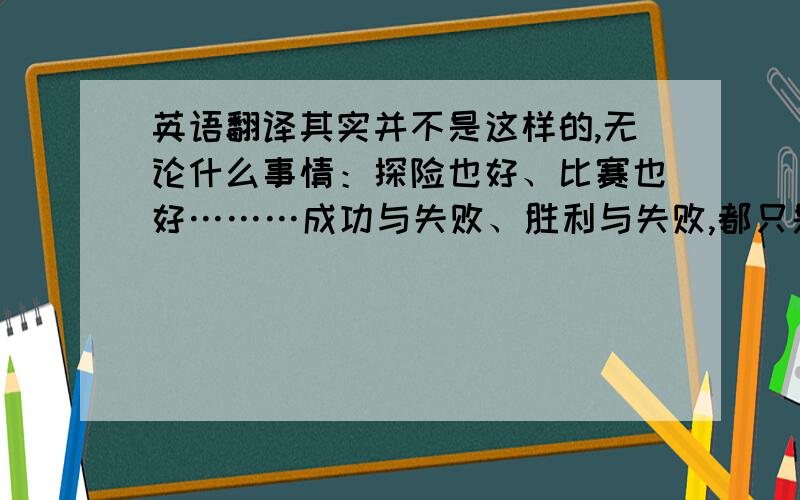 英语翻译其实并不是这样的,无论什么事情：探险也好、比赛也好………成功与失败、胜利与失败,都只是表面上的结果,最重要的是过