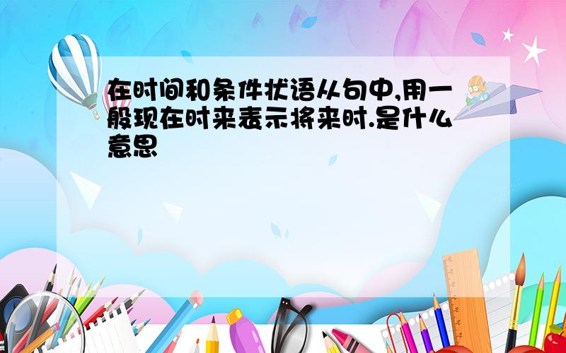 在时间和条件状语从句中,用一般现在时来表示将来时.是什么意思