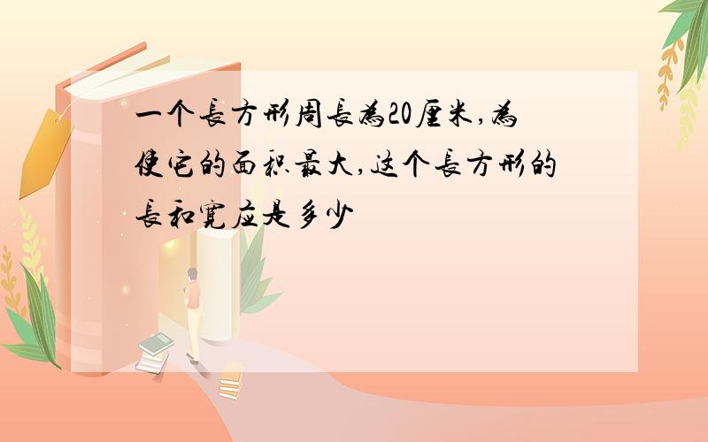 一个长方形周长为20厘米,为使它的面积最大,这个长方形的长和宽应是多少