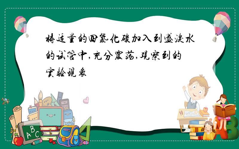 将适量的四氯化碳加入到盛溴水的试管中,充分震荡,观察到的实验现象