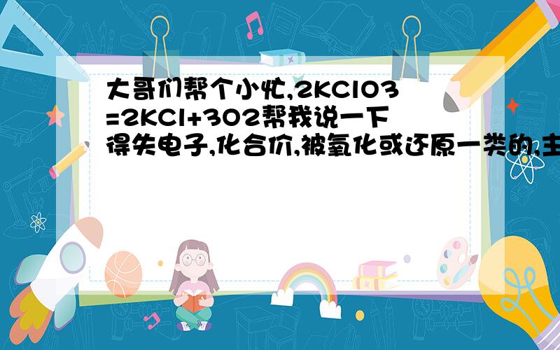 大哥们帮个小忙,2KClO3=2KCl+3O2帮我说一下得失电子,化合价,被氧化或还原一类的,主要说一下箭头的起始,得失