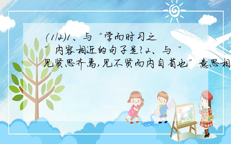 (1/2)1、与“学而时习之”内容相近的句子是?2、与“见贤思齐焉,见不贤而内自省也”意思相近的句子是...