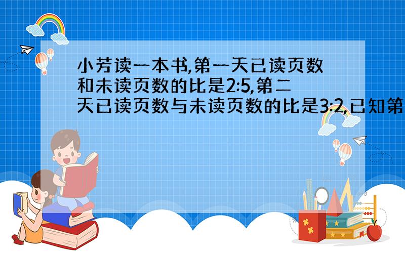 小芳读一本书,第一天已读页数和未读页数的比是2:5,第二天已读页数与未读页数的比是3:2,已知第二天比第一