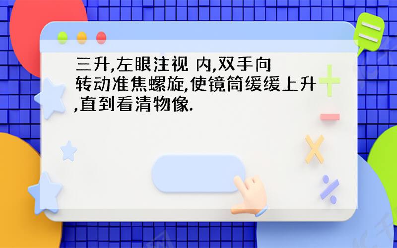 三升,左眼注视 内,双手向 转动准焦螺旋,使镜筒缓缓上升,直到看清物像.