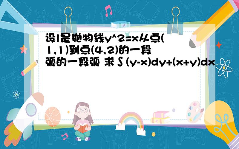 设l是抛物线y^2=x从点(1,1)到点(4,2)的一段弧的一段弧 求∫(y-x)dy+(x+y)dx