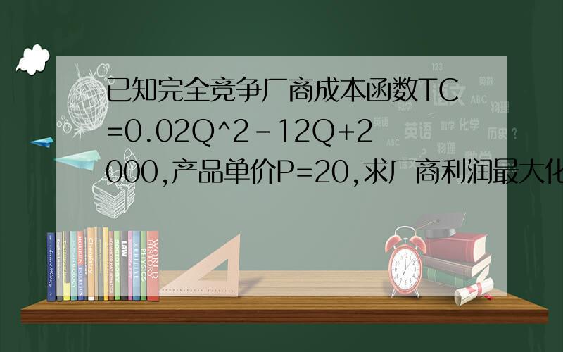 已知完全竞争厂商成本函数TC=0.02Q^2-12Q+2000,产品单价P=20,求厂商利润最大化的产量和利润