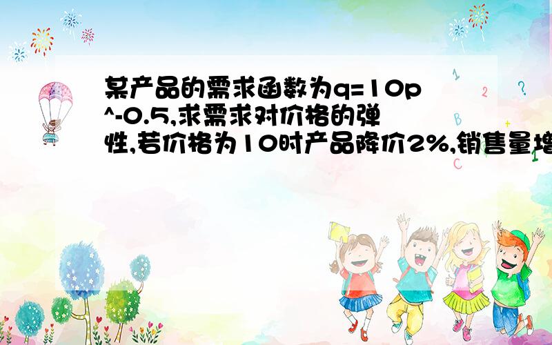 某产品的需求函数为q=10p^-0.5,求需求对价格的弹性,若价格为10时产品降价2%,销售量增加多少