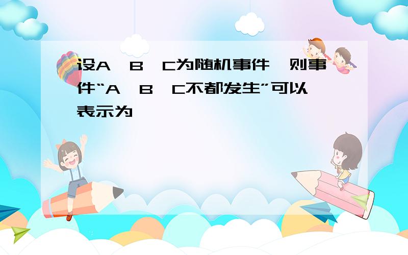 设A,B,C为随机事件,则事件“A,B,C不都发生”可以表示为