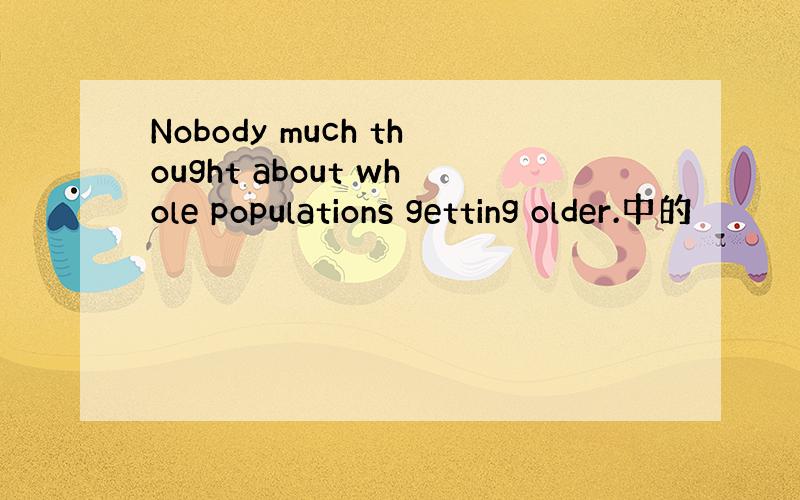 Nobody much thought about whole populations getting older.中的