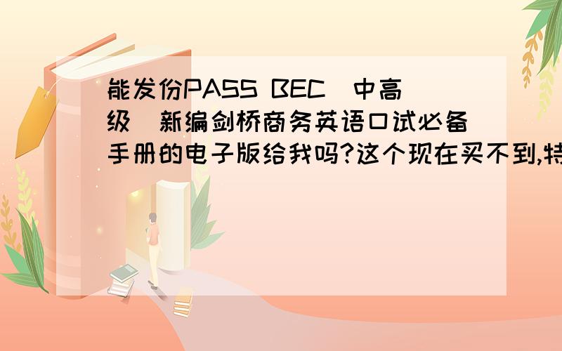 能发份PASS BEC（中高级）新编剑桥商务英语口试必备手册的电子版给我吗?这个现在买不到,特别特别