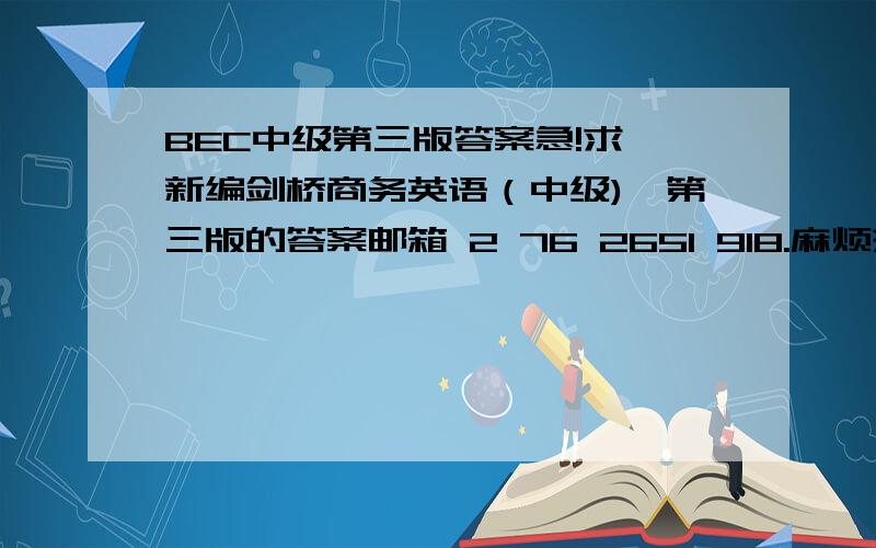 BEC中级第三版答案急!求《新编剑桥商务英语（中级)》第三版的答案邮箱 2 76 2651 918.麻烦热心网友帮忙!上