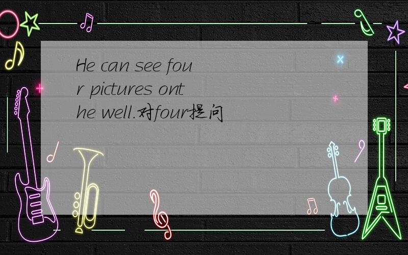 He can see four pictures onthe well.对four提问