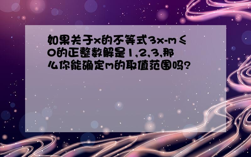 如果关于x的不等式3x-m≤0的正整数解是1,2,3,那么你能确定m的取值范围吗?