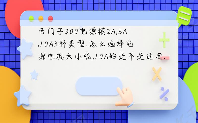 西门子300电源模2A,5A,10A3种类型.怎么选择电源电流大小呢,10A的是不是通用.