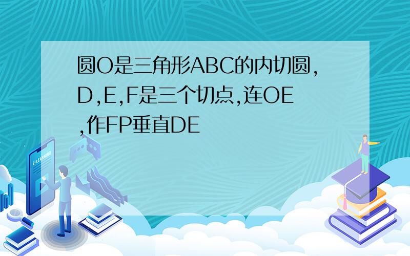 圆O是三角形ABC的内切圆,D,E,F是三个切点,连OE,作FP垂直DE