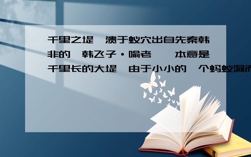 千里之堤,溃于蚁穴出自先秦韩非的《韩飞子·喻老》,本意是千里长的大堤,由于小小的一个蚂蚁洞而溃决.