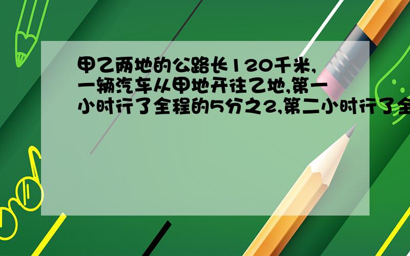 甲乙两地的公路长120千米,一辆汽车从甲地开往乙地,第一小时行了全程的5分之2,第二小时行了全程的4分之1,这时离乙地还