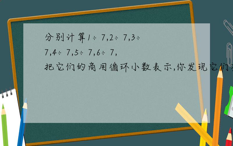 分别计算1÷7,2÷7,3÷7,4÷7,5÷7,6÷7,把它们的商用循环小数表示,你发现它们有什么特点?