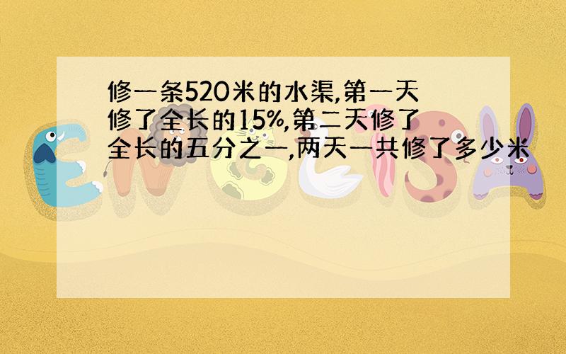 修一条520米的水渠,第一天修了全长的15%,第二天修了全长的五分之一,两天一共修了多少米