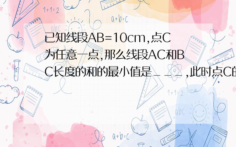 已知线段AB=10cm,点C为任意一点,那么线段AC和BC长度的和的最小值是___,此时点C的位置在___.