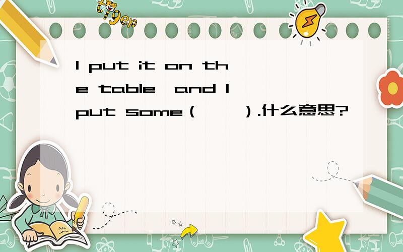 l put it on the table,and l put some（……）.什么意思?