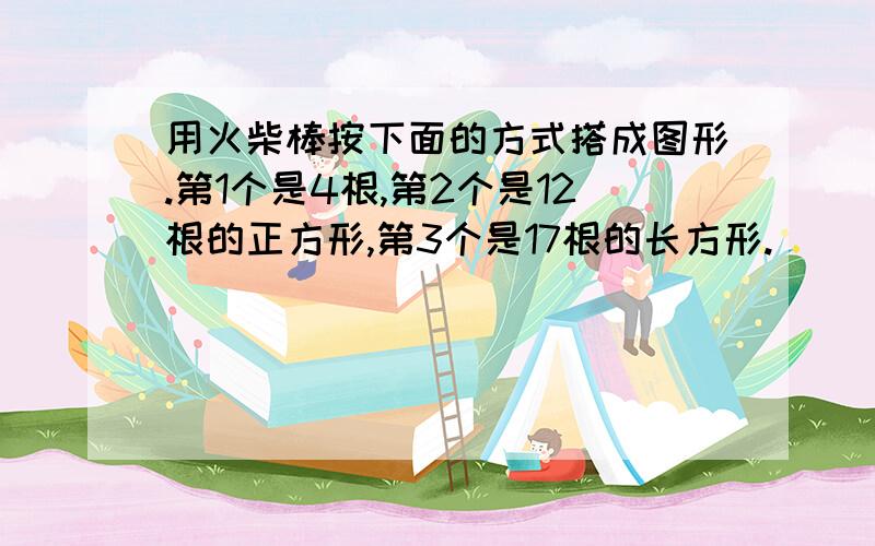 用火柴棒按下面的方式搭成图形.第1个是4根,第2个是12根的正方形,第3个是17根的长方形.