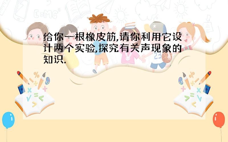 给你一根橡皮筋,请你利用它设计两个实验,探究有关声现象的知识.