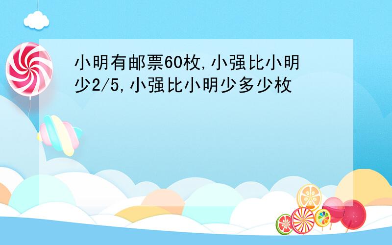 小明有邮票60枚,小强比小明少2/5,小强比小明少多少枚