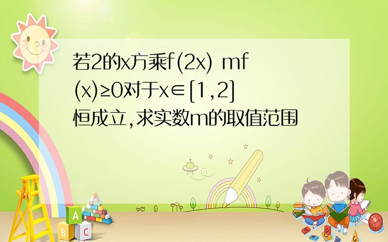 若2的x方乘f(2x) mf(x)≥0对于x∈[1,2]恒成立,求实数m的取值范围