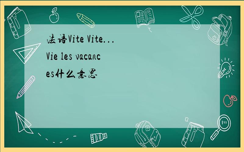 法语Vite Vite...Vie les vacances什么意思