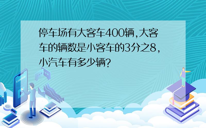 停车场有大客车400辆,大客车的辆数是小客车的3分之8,小汽车有多少辆?