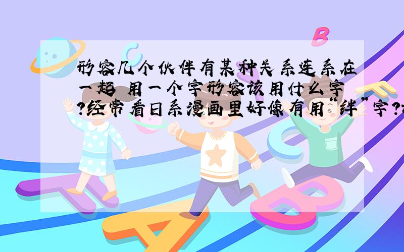 形容几个伙伴有某种关系连系在一起 用一个字形容该用什么字?经常看日系漫画里好像有用“绊”字?谢